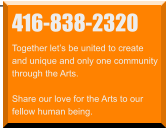 416-838-2320 Together let’s be united to create  and unique and only one community through the Arts.  Share our love for the Arts to our  fellow human being.